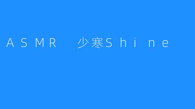 《少寒Shine的ASMR欣赏之旅》